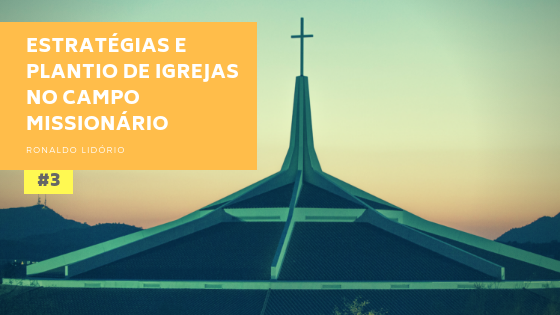 Estratégias e Plantio de Igrejas no Campo Missionário (Parte 3)